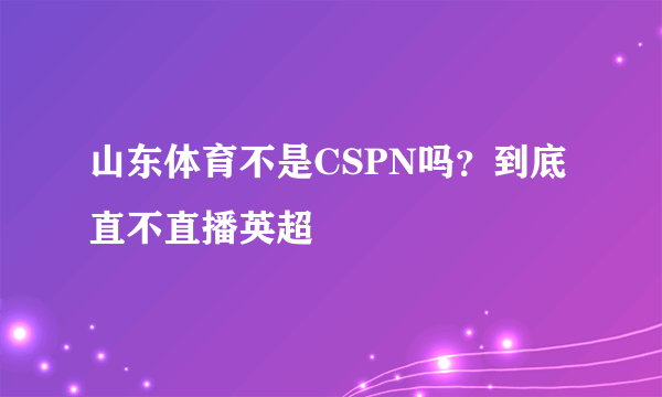 山东体育不是CSPN吗？到底直不直播英超