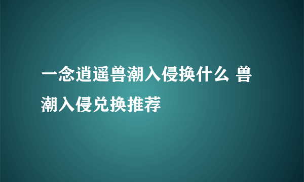 一念逍遥兽潮入侵换什么 兽潮入侵兑换推荐