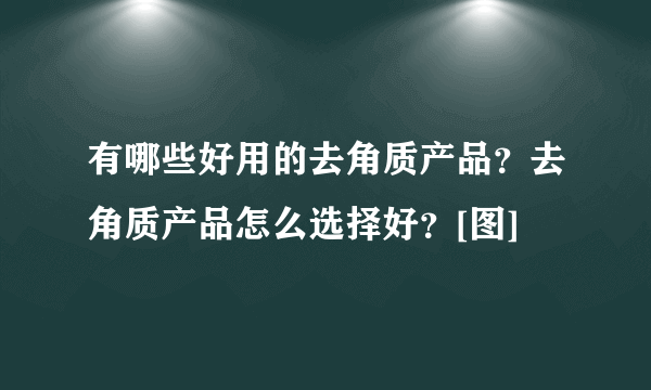 有哪些好用的去角质产品？去角质产品怎么选择好？[图]