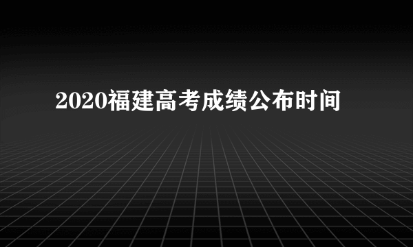 2020福建高考成绩公布时间