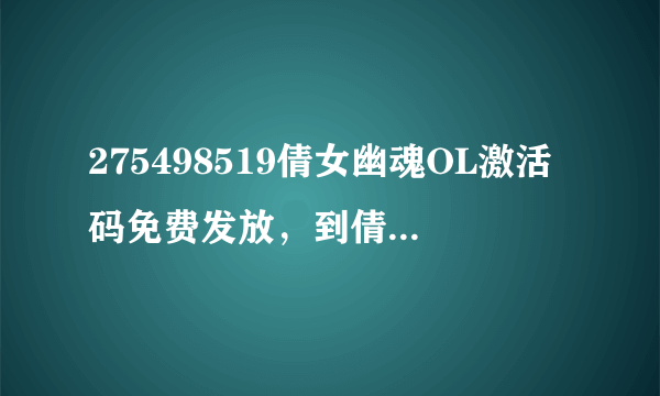 275498519倩女幽魂OL激活码免费发放，到倩女幽魂论坛_太平洋游戏网论坛领取。