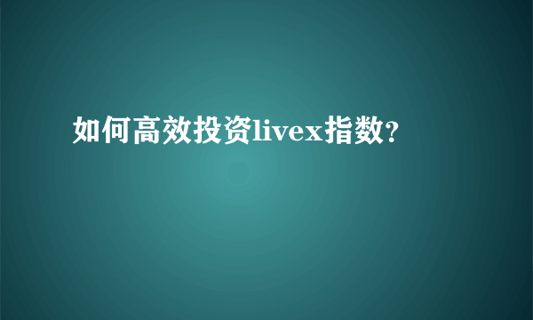 如何高效投资livex指数？