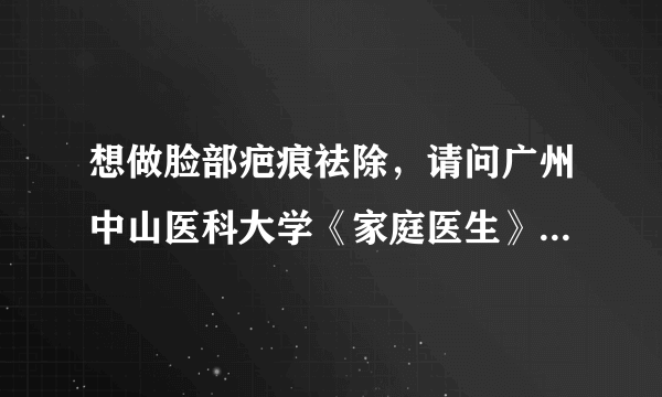 想做脸部疤痕祛除，请问广州中山医科大学《家庭医生》...