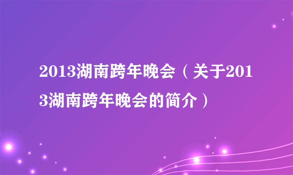 2013湖南跨年晚会（关于2013湖南跨年晚会的简介）