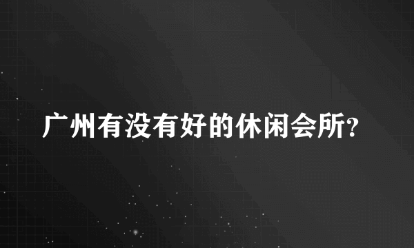 广州有没有好的休闲会所？