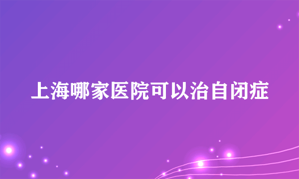 上海哪家医院可以治自闭症