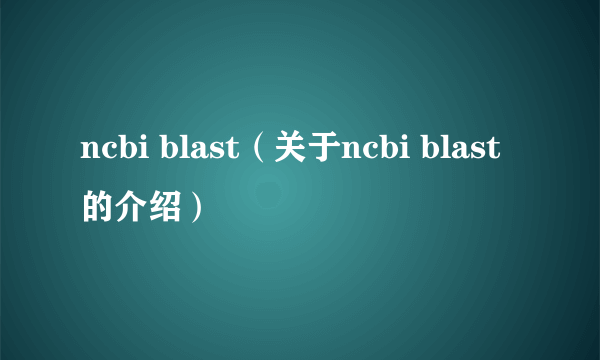 ncbi blast（关于ncbi blast的介绍）