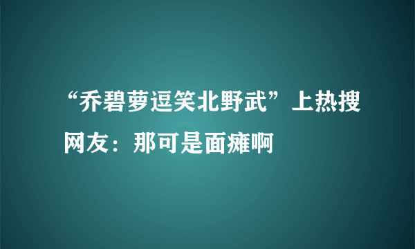 “乔碧萝逗笑北野武”上热搜 网友：那可是面瘫啊