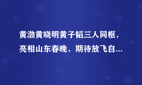 黄渤黄晓明黄子韬三人同框，亮相山东春晚，期待放飞自我- 飞外网