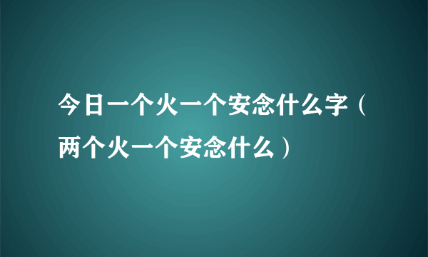 今日一个火一个安念什么字（两个火一个安念什么）