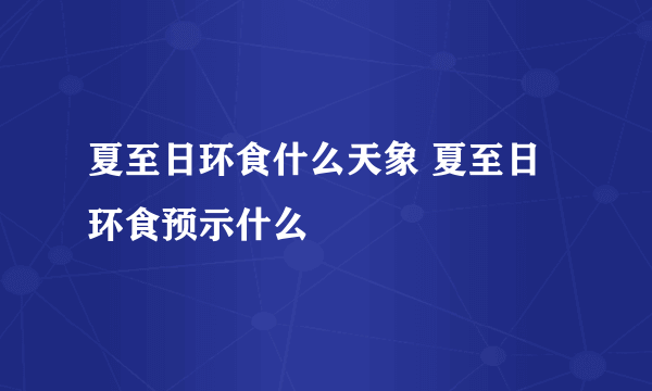 夏至日环食什么天象 夏至日环食预示什么