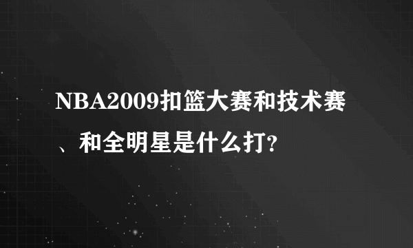 NBA2009扣篮大赛和技术赛、和全明星是什么打？