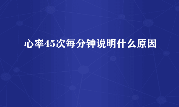 心率45次每分钟说明什么原因