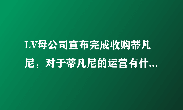 LV母公司宣布完成收购蒂凡尼，对于蒂凡尼的运营有什么影响？