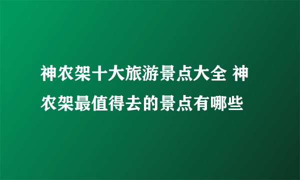 神农架十大旅游景点大全 神农架最值得去的景点有哪些