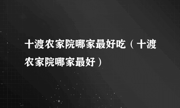 十渡农家院哪家最好吃（十渡农家院哪家最好）