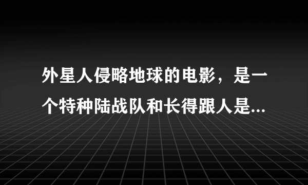 外星人侵略地球的电影，是一个特种陆战队和长得跟人是的外星人激战，用枪互射，场面很大，也很惨，