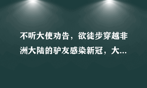 不听大使劝告，欲徒步穿越非洲大陆的驴友感染新冠，大家怎么看？