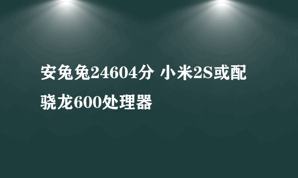 安兔兔24604分 小米2S或配骁龙600处理器