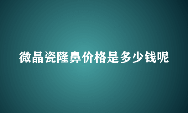 微晶瓷隆鼻价格是多少钱呢