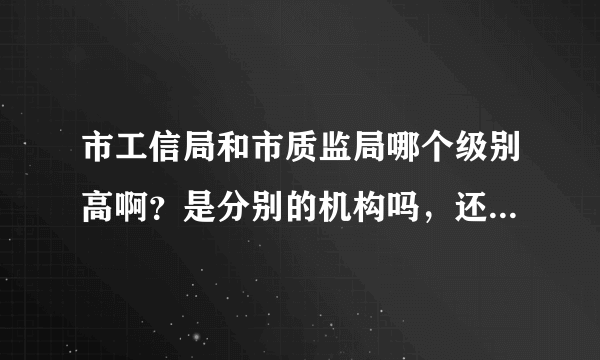 市工信局和市质监局哪个级别高啊？是分别的机构吗，还是工信局管着质监局啊？都直接归哪里管啊？