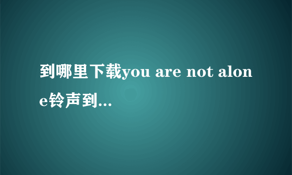 到哪里下载you are not alone铃声到iphone上 速度啊 急