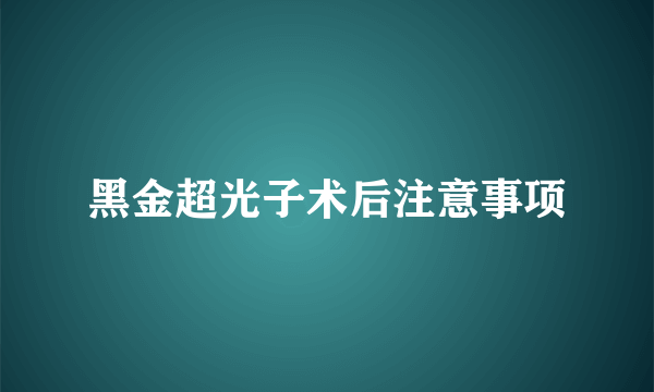 黑金超光子术后注意事项