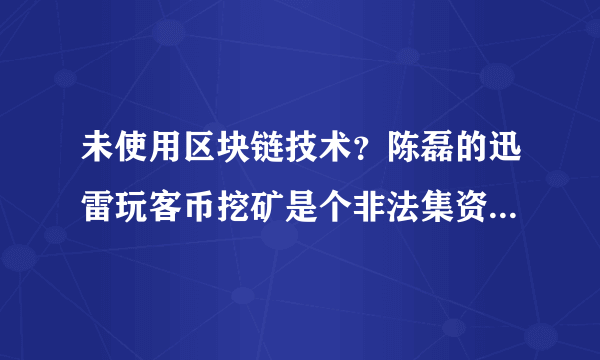 未使用区块链技术？陈磊的迅雷玩客币挖矿是个非法集资骗局吗？