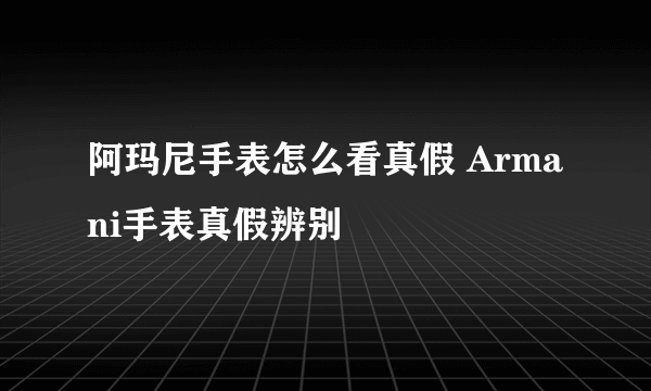 阿玛尼手表怎么看真假 Armani手表真假辨别