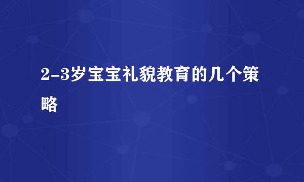 2-3岁宝宝礼貌教育的几个策略