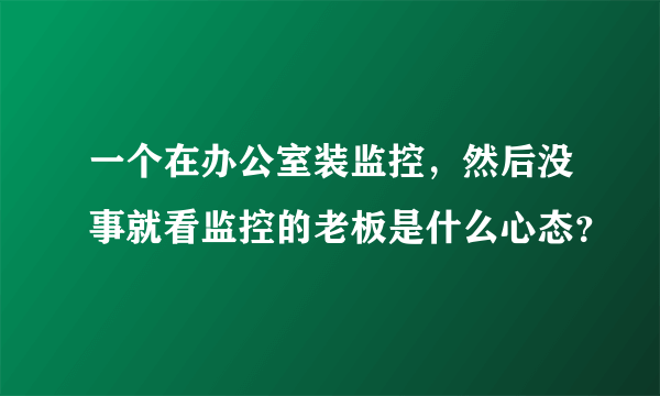 一个在办公室装监控，然后没事就看监控的老板是什么心态？