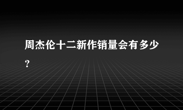 周杰伦十二新作销量会有多少？