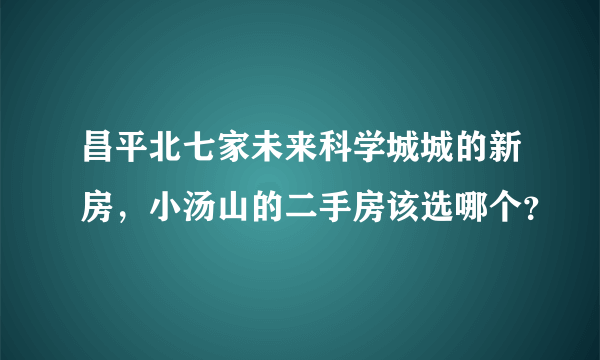 昌平北七家未来科学城城的新房，小汤山的二手房该选哪个？