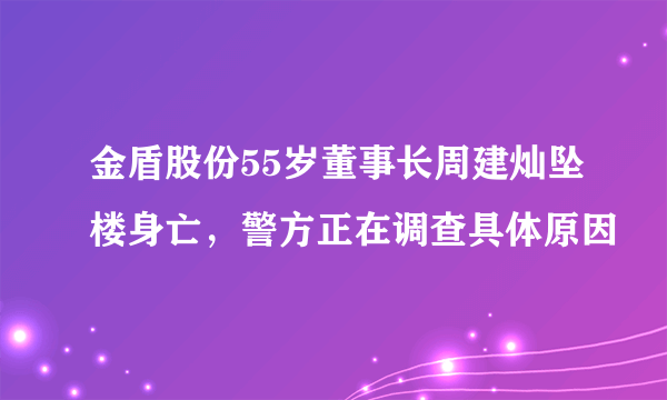 金盾股份55岁董事长周建灿坠楼身亡，警方正在调查具体原因