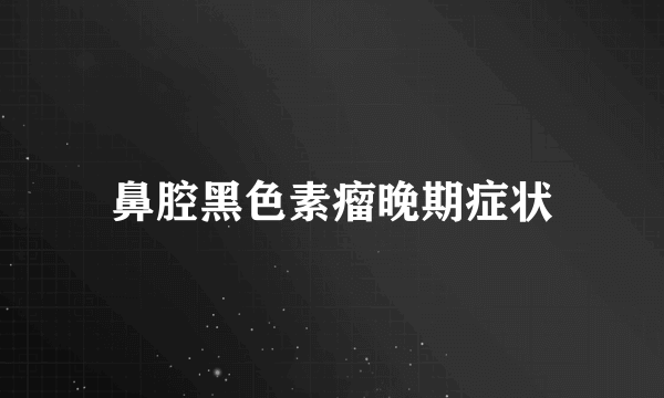 鼻腔黑色素瘤晚期症状