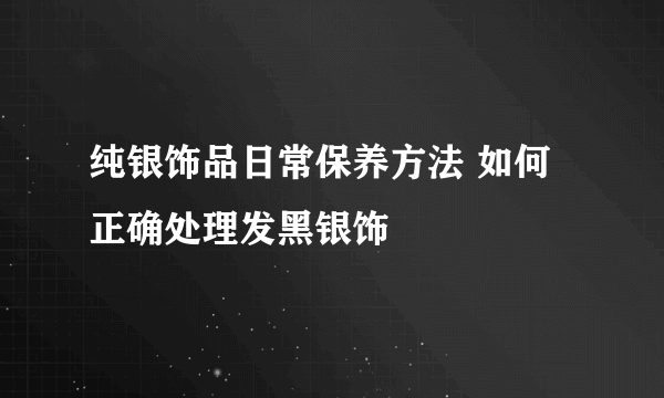 纯银饰品日常保养方法 如何正确处理发黑银饰