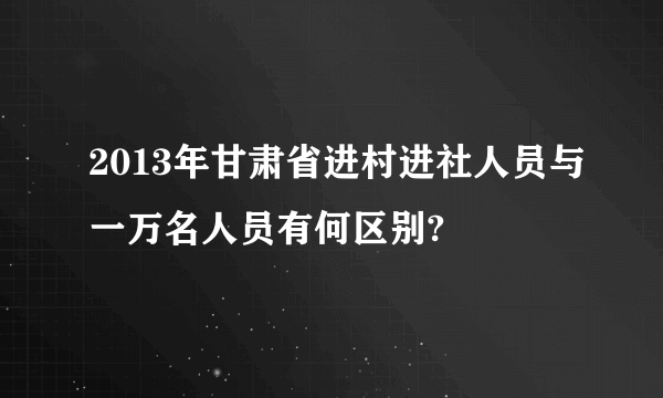 2013年甘肃省进村进社人员与一万名人员有何区别?