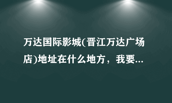 万达国际影城(晋江万达广场店)地址在什么地方，我要处理点事！