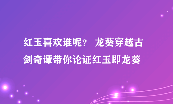 红玉喜欢谁呢？ 龙葵穿越古剑奇谭带你论证红玉即龙葵