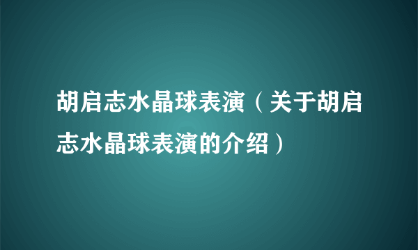 胡启志水晶球表演（关于胡启志水晶球表演的介绍）