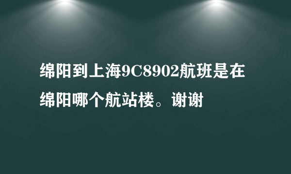 绵阳到上海9C8902航班是在绵阳哪个航站楼。谢谢