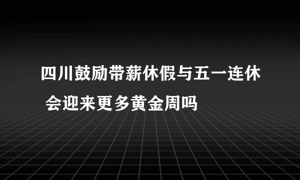 四川鼓励带薪休假与五一连休 会迎来更多黄金周吗