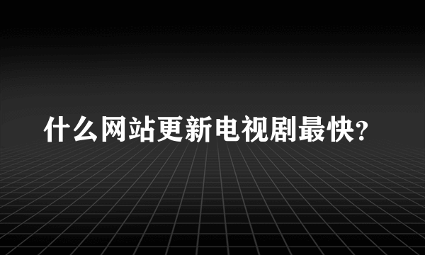 什么网站更新电视剧最快？