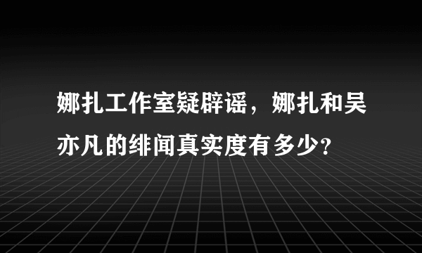 娜扎工作室疑辟谣，娜扎和吴亦凡的绯闻真实度有多少？