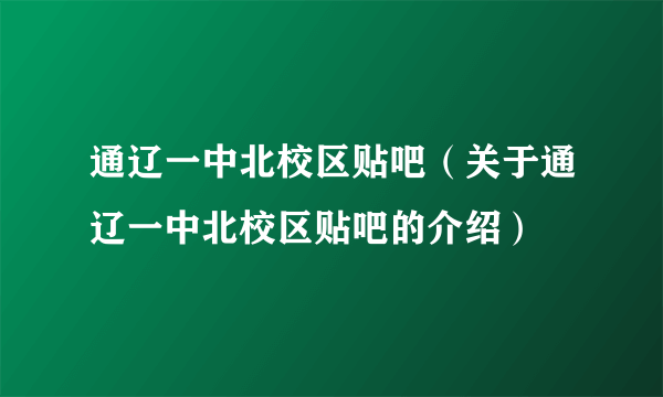 通辽一中北校区贴吧（关于通辽一中北校区贴吧的介绍）