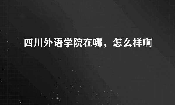 四川外语学院在哪，怎么样啊