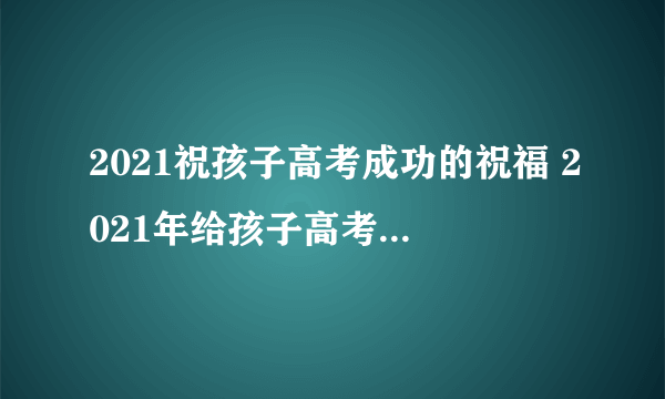 2021祝孩子高考成功的祝福 2021年给孩子高考鼓励祝福语