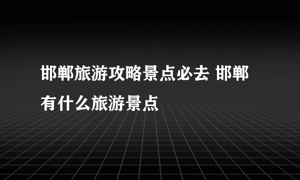 邯郸旅游攻略景点必去 邯郸有什么旅游景点