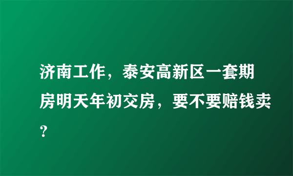 济南工作，泰安高新区一套期房明天年初交房，要不要赔钱卖？