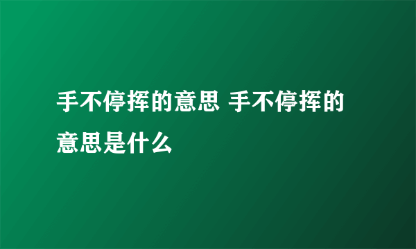 手不停挥的意思 手不停挥的意思是什么